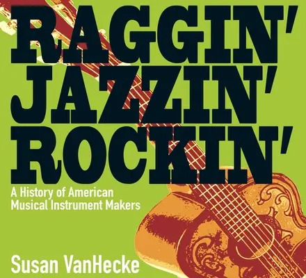 Raggin' Jazzin' Rockin': Eine Geschichte der amerikanischen Musikinstrumentenhersteller - Raggin' Jazzin' Rockin': A History of American Musical Instrument Makers