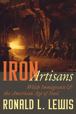 Eiserne Kunsthandwerker: Walisische Einwanderer und das amerikanische Zeitalter des Stahls - Iron Artisans: Welsh Immigrants and the American Age of Steel