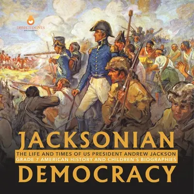 Jacksonsche Demokratie: The Life and Times of US President Andrew Jackson Klasse 7 Amerikanische Geschichte und Kinderbiografien - Jacksonian Democracy: The Life and Times of US President Andrew Jackson Grade 7 American History and Children's Biographies