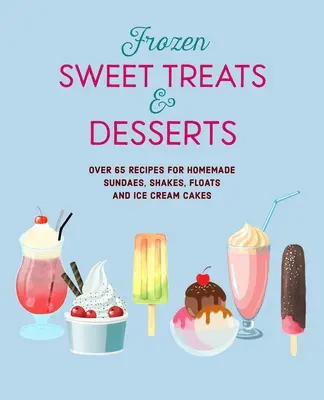 Gefrorene süße Leckereien & Desserts: Über 70 Rezepte für Eis am Stiel, Eisbecher, Shakes, Floats und Eistorten - Frozen Sweet Treats & Desserts: Over 70 Recipes for Popsicles, Sundaes, Shakes, Floats & Ice Cream Cakes