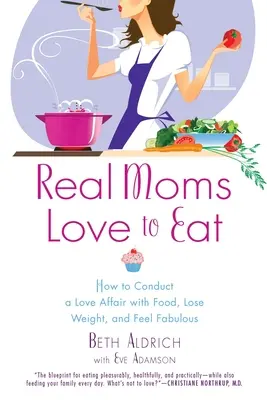Real Moms Love to Eat: Wie man eine Liebesbeziehung zum Essen führt, Gewicht verliert und sich fabelhaft fühlt - Real Moms Love to Eat: How to Conduct a Love Affair with Food, Lose Weight and Feel Fabulous