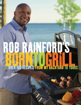 Rob Rainfords Geboren um zu grillen: Über 100 Rezepte aus meinem Hinterhof für Sie: Ein Kochbuch - Rob Rainford's Born to Grill: Over 100 Recipes from My Backyard to Yours: A Cookbook