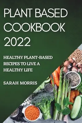 Plant Based Cookbook 2022: Gesunde pflanzliche Rezepte für ein gesundes Leben - Plant Based Cookbook 2022: Healthy Plant-Based Recipes to Live a Healthy Life