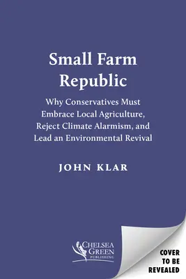 Republik der kleinen Bauernhöfe: Warum Konservative die lokale Landwirtschaft begrüßen, den Klimaalarmismus ablehnen und eine ökologische Erneuerung anführen müssen - Small Farm Republic: Why Conservatives Must Embrace Local Agriculture, Reject Climate Alarmism, and Lead an Environmental Revival