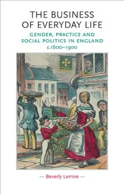 Das Geschäft des Alltagslebens: Geschlecht, Praxis und Sozialpolitik in England, ca. 1600-1900 - The Business of Everyday Life: Gender, Practice and Social Politics in England, C.1600-1900