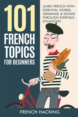101 französische Themen für Anfänger - Französisch lernen mit wichtigen Wörtern, Grammatik und Redewendungen anhand von Alltagssituationen - 101 French Topics For Beginners - Learn French With essential Words, Grammar, & Idioms Through Everyday Situations