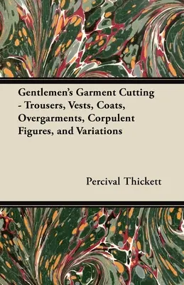 Gentlemen's Garment Cutting; Hosen, Westen, Mäntel, Überkleider, korpulente Figuren und Variationen - Gentlemen's Garment Cutting;Trousers, Vests, Coats, Overgarments, Corpulent Figures, and Variations