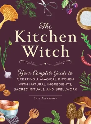 Die Küchenhexe: Ihr kompletter Leitfaden für eine magische Küche mit natürlichen Zutaten, heiligen Ritualen und Zaubersprüchen - The Kitchen Witch: Your Complete Guide to Creating a Magical Kitchen with Natural Ingredients, Sacred Rituals, and Spellwork