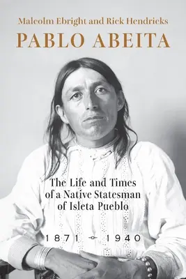 Pablo Abeita: Das Leben und die Zeiten eines indianischen Staatsmannes des Isleta Pueblo, 1871-1940 - Pablo Abeita: The Life and Times of a Native Statesman of Isleta Pueblo, 1871-1940
