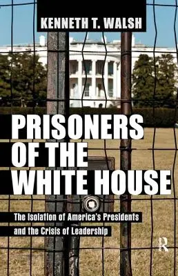 Gefangene im Weißen Haus: Die Isolation von Amerikas Präsidenten und die Krise der Führung - Prisoners of the White House: The Isolation of America's Presidents and the Crisis of Leadership