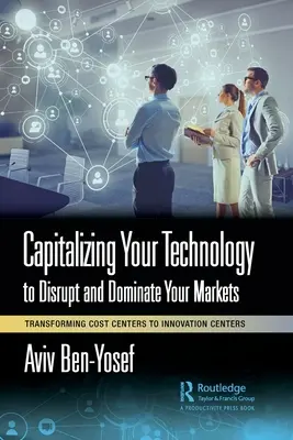 Kapitalisieren Sie Ihre Technologie, um Ihre Märkte zu stören und zu beherrschen: Umwandlung von Kostenzentren in Innovationszentren - Capitalizing Your Technology to Disrupt and Dominate Your Markets: Transforming Cost Centers to Innovation Centers