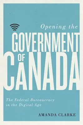 Die Öffnung der kanadischen Regierung - Die Bundesbürokratie im digitalen Zeitalter - Opening the Government of Canada - The Federal Bureaucracy in the Digital Age