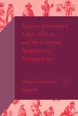 Mexiko, unterbrochen: Arbeit, Müßiggang und das wirtschaftliche Imaginäre der Unabhängigkeit - Mexico, Interrupted: Labor, Idleness, and the Economic Imaginary of Independence