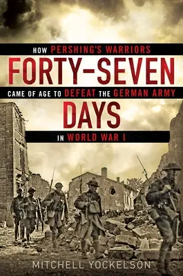Siebenundvierzig Tage: Wie Pershings Krieger erwachsen wurden, um die deutsche Armee im Ersten Weltkrieg zu besiegen - Forty-Seven Days: How Pershing's Warriors Came of Age to Defeat the German Army in World War I