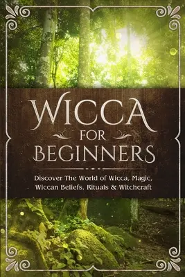 Wicca für Anfänger: Entdecken Sie die Welt des Wicca, der Magie, des Wicca-Glaubens, der Rituale und der Hexenkunst - Wicca for Beginners: Discover The World of Wicca, Magic, Wiccan Beliefs, Rituals & Witchcraft