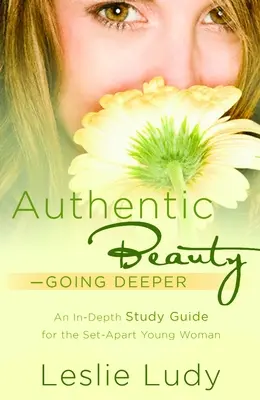 Authentische Schönheit, Tiefer gehen: Ein Studienführer für junge Frauen, die sich absetzen wollen - Authentic Beauty, Going Deeper: A Study Guide for the Set-Apart Young Woman