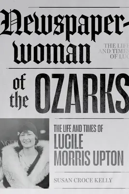 Zeitungsfrau aus den Ozarks: Das Leben und die Zeiten von Lucile Morris Upton - Newspaperwoman of the Ozarks: The Life and Times of Lucile Morris Upton