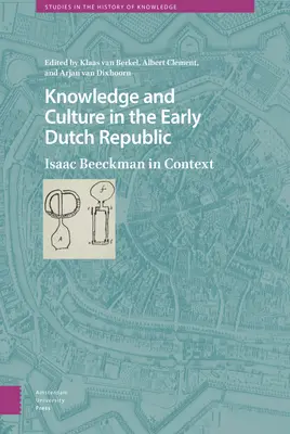 Wissen und Kultur in der frühen niederländischen Republik: Isaac Beeckman im Kontext - Knowledge and Culture in the Early Dutch Republic: Isaac Beeckman in Context