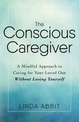 Der bewusste Pfleger: Eine achtsame Herangehensweise an die Pflege eines geliebten Menschen, ohne sich selbst zu verlieren - The Conscious Caregiver: A Mindful Approach to Caring for Your Loved One Without Losing Yourself