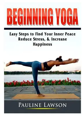 Yoga für Anfänger: Einfache Schritte, um Ihren inneren Frieden zu finden, Stress zu reduzieren und Ihr Glück zu steigern - Beginning Yoga: Easy Steps to Find Your Inner Peace, Reduce Stress, & Increase Happiness