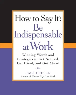 Wie man es sagt: Unentbehrlich sein im Beruf: Erfolgreiche Worte und Strategien, um bemerkt zu werden, eingestellt zu werden und voranzukommen - How to Say It: Be Indispensable at Work: Winning Words and Strategies to Get Noticed, Get Hired, Andget Ahead