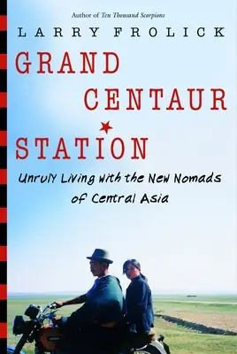 Grand Centaur Station: Widerspenstiges Leben mit den neuen Nomaden Zentralasiens - Grand Centaur Station: Unruly Living with the New Nomads of Central Asia