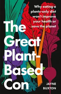 Der große pflanzliche Betrug: Warum eine rein pflanzliche Ernährung weder Ihre Gesundheit verbessert noch den Planeten rettet - The Great Plant-Based Con: Why Eating a Plants-Only Diet Won't Improve Your Health or Save the Planet