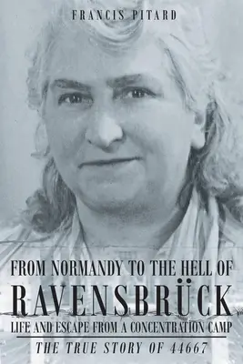 Von der Normandie in die Hölle von Ravensbruck Leben und Flucht aus einem Konzentrationslager: Die wahre Geschichte von 44667 - From Normandy To The Hell Of Ravensbruck Life and Escape from a Concentration Camp: The True Story of 44667