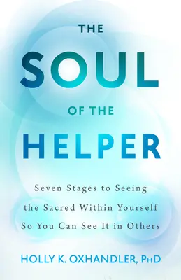Die Seele des Helfers - Sieben Stufen, um das Heilige in sich selbst zu sehen, damit man es in anderen sehen kann - Soul of the Helper - Seven Stages to Seeing the Sacred Within Yourself So You Can See It in Others