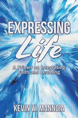 Das Leben ausdrücken: Eine Fibel zur Integration von Glauben und Lernen - Expressing Life, A Primer on Integrating Faith and Learning