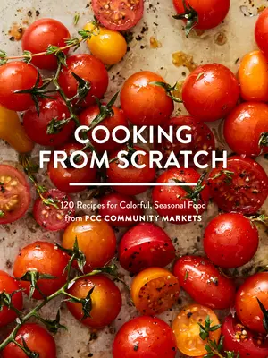 Kochen von Grund auf: 120 Rezepte für farbenfrohe, saisonale Lebensmittel von Pcc Community Markets - Cooking from Scratch: 120 Recipes for Colorful, Seasonal Food from Pcc Community Markets