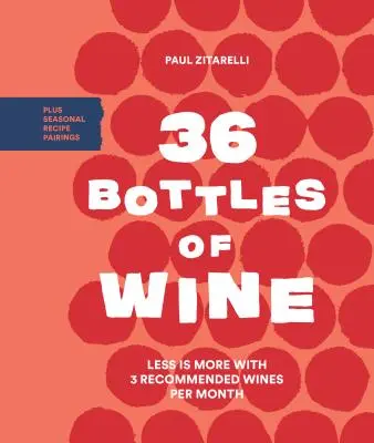 36 Flaschen Wein: Weniger ist mehr mit 3 empfohlenen Weinen pro Monat und saisonalen Rezeptkombinationen - 36 Bottles of Wine: Less Is More with 3 Recommended Wines Per Month Plus Seasonal Recipe Pairings