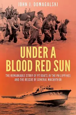 Unter einer blutroten Sonne - Die bemerkenswerte Geschichte der Pt-Boote auf den Philippinen und die Rettung von General Macarthur - Under a Blood Red Sun - The Remarkable Story of Pt Boats in the Philippines and the Rescue of General Macarthur