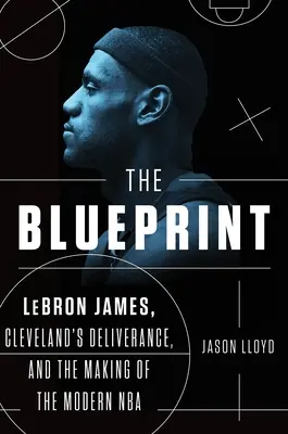 Die Blaupause: Lebron James, die Befreiung Clevelands und die Entstehung der modernen NBA - The Blueprint: Lebron James, Cleveland's Deliverance, and the Making of the Modern NBA