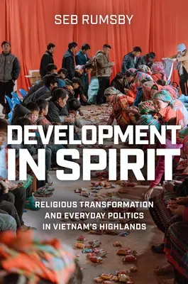 Entwicklung im Geiste: Religiöser Wandel und alltägliche Politik im vietnamesischen Hochland - Development in Spirit: Religious Transformation and Everyday Politics in Vietnam's Highlands