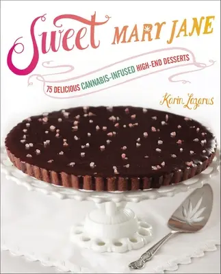 Sweet Mary Jane: 75 köstliche, mit Cannabis versetzte High-End-Desserts - Sweet Mary Jane: 75 Delicious Cannabis-Infused High-End Desserts