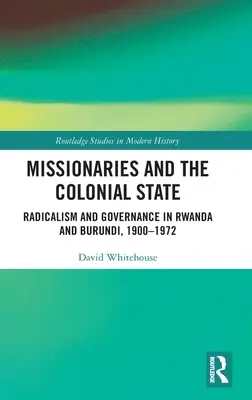 Missionare und der Kolonialstaat: Radikalismus und Staatsführung in Ruanda und Burundi, 1900-1972 - Missionaries and the Colonial State: Radicalism and Governance in Rwanda and Burundi, 1900-1972