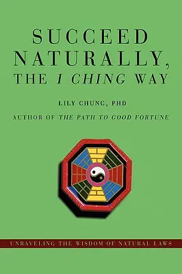 Natürlich erfolgreich sein, der I Ging-Weg: Die Weisheit der Naturgesetze enträtseln - Succeed Naturally, the I Ching Way: Unraveling the Wisdom of Natural Laws