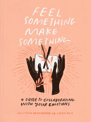 Etwas fühlen, etwas machen: Ein Leitfaden für die Zusammenarbeit mit Ihren Emotionen - Feel Something, Make Something: A Guide to Collaborating with Your Emotions