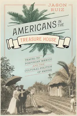 Amerikaner im Schatzhaus: Reisen ins porfirische Mexiko und die Kulturpolitik des Imperiums - Americans in the Treasure House: Travel to Porfirian Mexico and the Cultural Politics of Empire