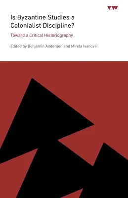 Ist die Byzantinistik eine kolonialistische Disziplin?: Auf dem Weg zu einer kritischen Geschichtsschreibung - Is Byzantine Studies a Colonialist Discipline?: Toward a Critical Historiography