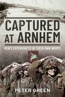 Gefangenschaft in Arnheim: Die Erfahrungen der Männer in ihren eigenen Worten - Captured at Arnhem: Men's Experiences in Their Own Words