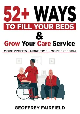 52+ Wege, um Ihre Betten zu füllen und Ihren Pflegedienst auszubauen: Achtung, Besitzer und Manager von Pflegeheimen und häuslicher Pflege - 52+ Ways to Fill Your Beds and Grow Your Care Service: Attention Care-Home and Home-Care Owners and Managers