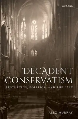 Dekadenter Konservatismus: Ästhetik, Politik und die Vergangenheit - Decadent Conservatism: Aesthetics, Politics, and the Past