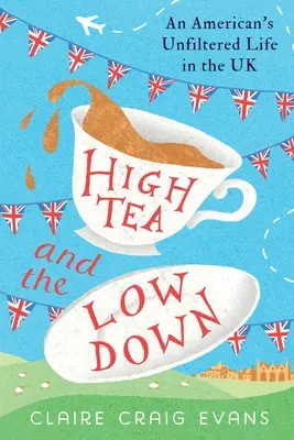 High Tea and the Low Down: Das ungefilterte Leben eines Amerikaners in Großbritannien - High Tea and the Low Down: An American's Unfiltered Life in the UK