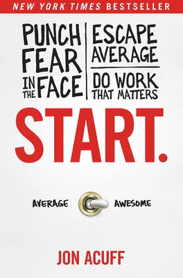 Starten: Der Angst ins Gesicht schlagen, dem Durchschnitt entfliehen und eine Arbeit machen, die zählt - Start.: Punch Fear in the Face, Escape Average, and Do Work That Matters