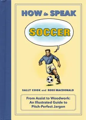 How to Speak Soccer: Vom Assist bis zur Holzarbeit: Ein illustrierter Leitfaden für den perfekten Fußballjargon - How to Speak Soccer: From Assist to Woodwork: An Illustrated Guide to Pitch-Perfect Jargon