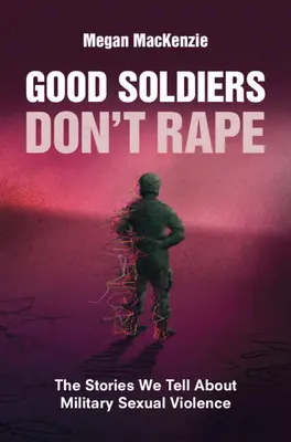 Good Soldiers Don't Rape: Die Geschichten, die wir über sexuelle Gewalt im Militär erzählen - Good Soldiers Don't Rape: The Stories We Tell about Military Sexual Violence