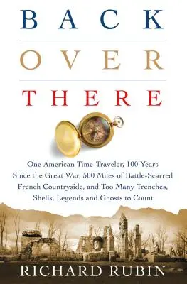 Zurück nach drüben: Ein amerikanischer Zeitreisender, 100 Jahre seit dem Ersten Weltkrieg, 500 Meilen kampferprobte französische Landschaften und Too Man - Back Over There: One American Time-Traveler, 100 Years Since the Great War, 500 Miles of Battle-Scarred French Countryside, and Too Man