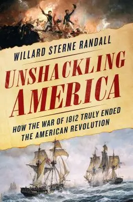 Amerika aus den Angeln heben: Wie der Krieg von 1812 die amerikanische Revolution wirklich beendete - Unshackling America: How the War of 1812 Truly Ended the American Revolution